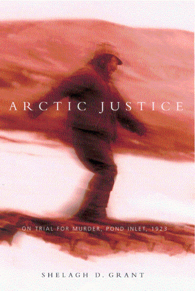 Arctic Justice: On Trial For Murder, Pond Inlet, 1923 - Shelagh D. Grant